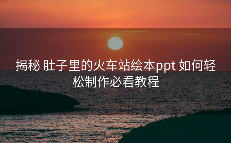 揭秘 肚子里的火車站繪本ppt 如何輕松制作必看教程