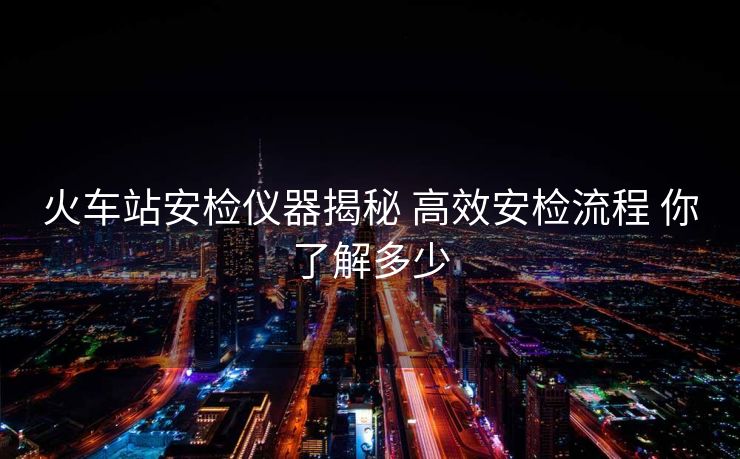 火車(chē)站安檢儀器揭秘 高效安檢流程 你了解多少