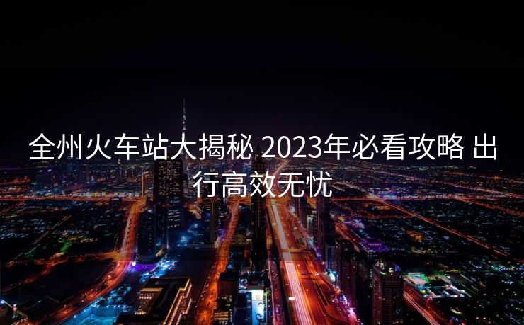 全州火車站大揭秘 2023年必看攻略 出行高效無憂