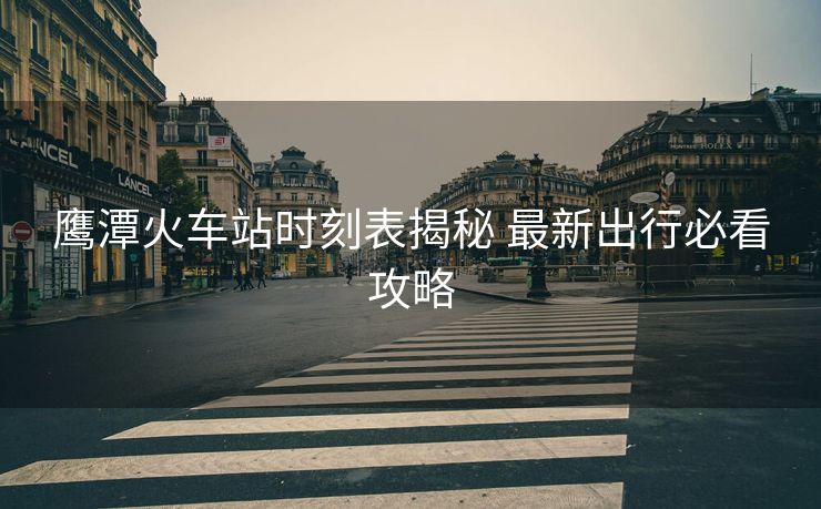 鷹潭火車站時(shí)刻表揭秘 最新出行必看攻略