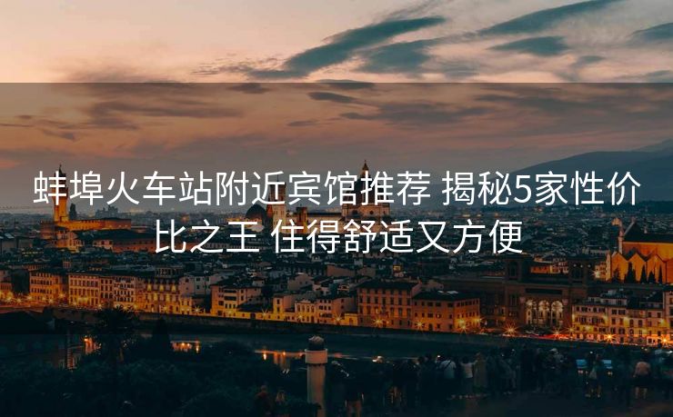 蚌埠火車(chē)站附近賓館推薦 揭秘5家性?xún)r(jià)比之王 住得舒適又方便