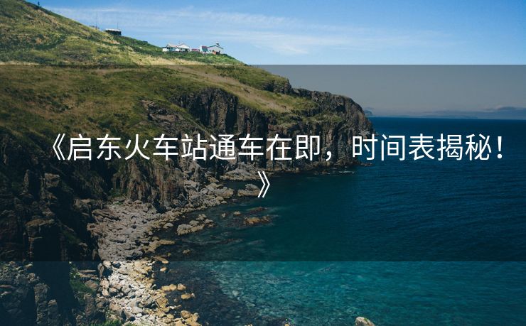《啟東火車站通車在即，時間表揭秘！》