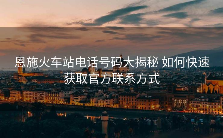 恩施火車站電話號碼大揭秘 如何快速獲取官方聯(lián)系方式 恩施火車站電話號碼大揭秘 如何快速獲取官方聯(lián)系方式