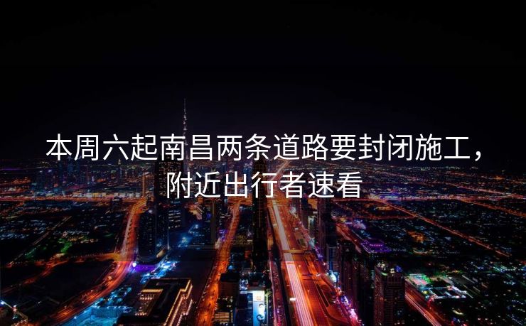 本周六起南昌兩條道路要封閉施工，附近出行者速看