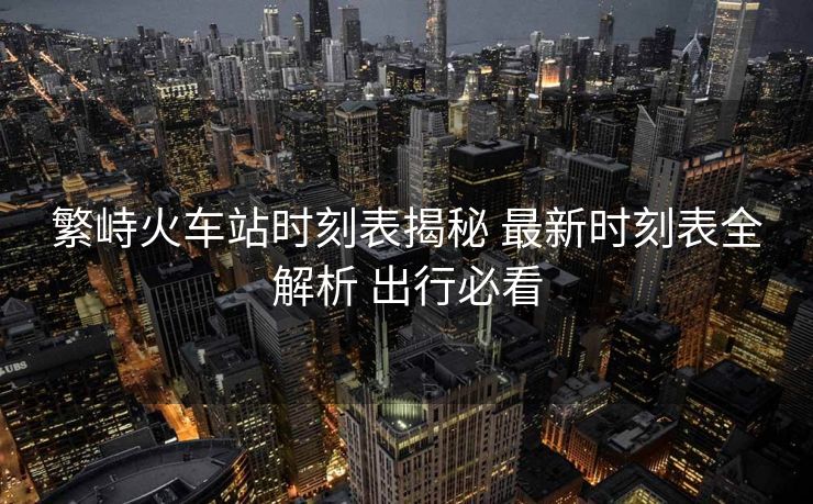 繁峙火車站時(shí)刻表揭秘 最新時(shí)刻表全解析 出行必看 繁峙火車站時(shí)刻表揭秘 最新時(shí)刻表全解析 出行必看