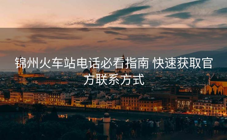 錦州火車站電話必看指南 快速獲取官方聯(lián)系方式