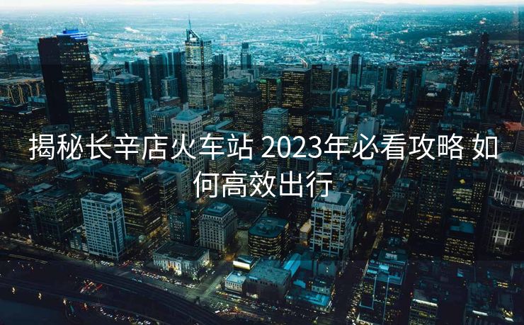 揭秘長辛店火車站 2023年必看攻略 如何高效出行