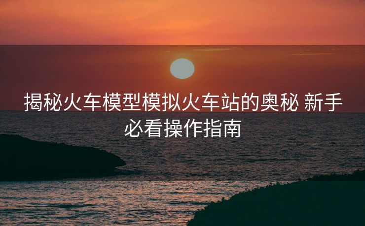 揭秘火車模型模擬火車站的奧秘 新手必看操作指南
