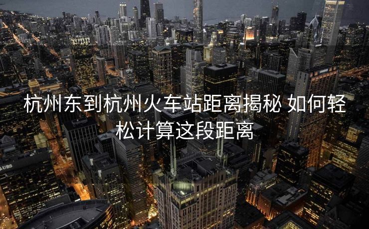 杭州東到杭州火車站距離揭秘 如何輕松計算這段距離