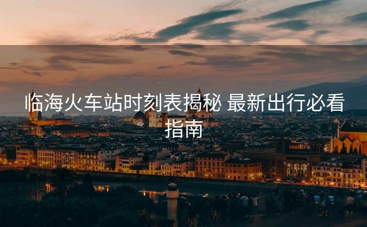 臨海火車站時刻表揭秘 最新出行必看指南 臨?;疖囌緯r刻表揭秘 最新出行必看指南