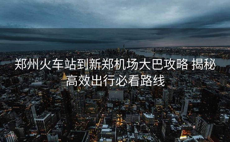 鄭州火車站到新鄭機場大巴攻略 揭秘高效出行必看路線