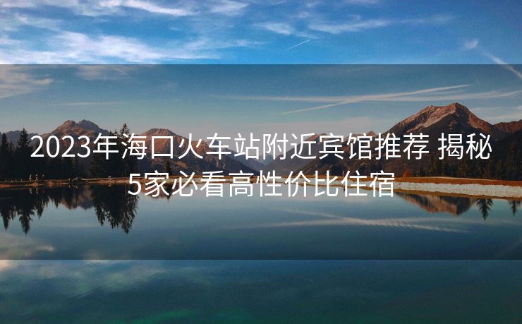 2023年海口火車站附近賓館推薦 揭秘5家必看高性價比住宿