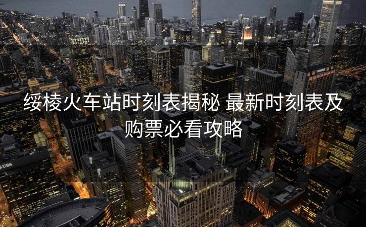 綏棱火車站時刻表揭秘 最新時刻表及購票必看攻略
