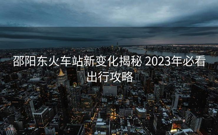 邵陽東火車站新變化揭秘 2023年必看出行攻略