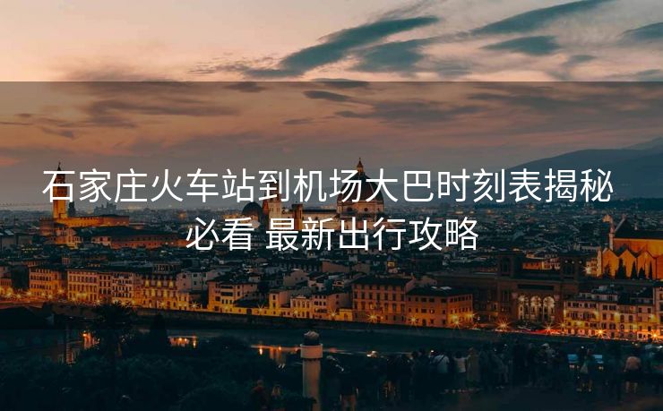 石家莊火車站到機(jī)場大巴時(shí)刻表揭秘 必看 最新出行攻略
