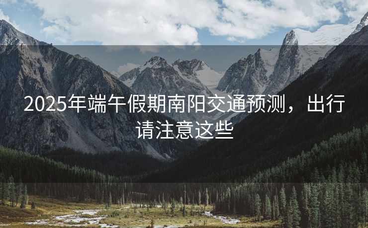 2025年端午假期南陽交通預(yù)測，出行請注意這些