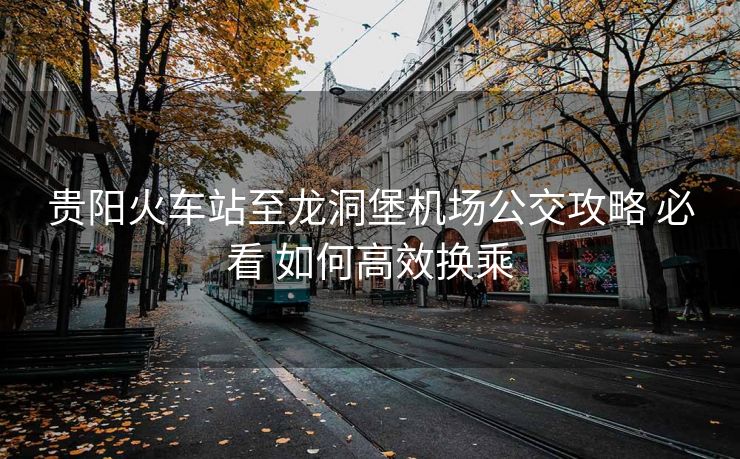 貴陽(yáng)火車站至龍洞堡機(jī)場(chǎng)公交攻略 必看 如何高效換乘