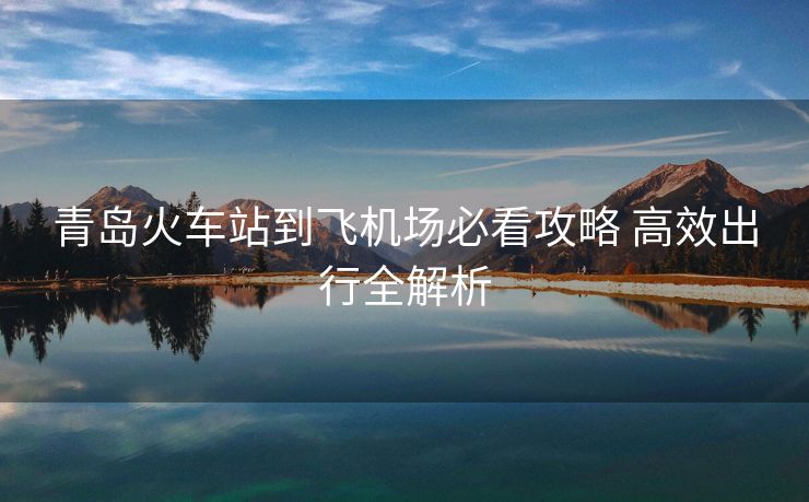 青島火車站到飛機(jī)場(chǎng)必看攻略 高效出行全解析