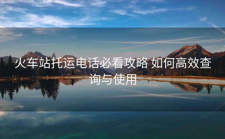 火車站托運電話必看攻略 如何高效查詢與使用