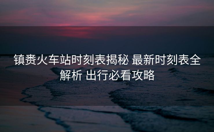 鎮(zhèn)賚火車站時刻表揭秘 最新時刻表全解析 出行必看攻略