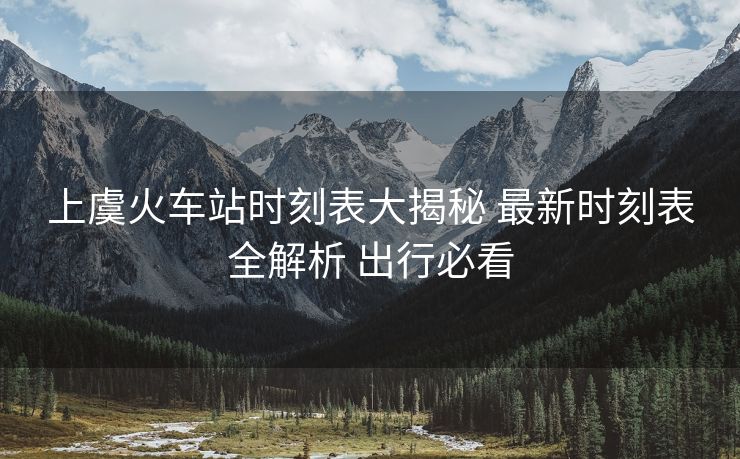 上虞火車站時刻表大揭秘 最新時刻表全解析 出行必看