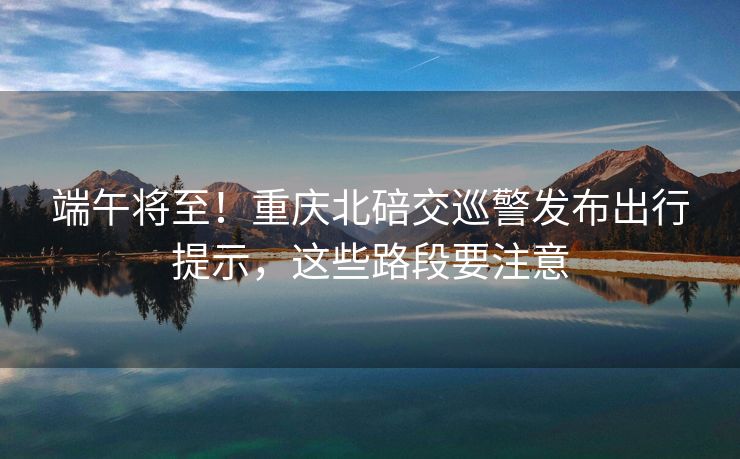端午將至！重慶北碚交巡警發(fā)布出行提示，這些路段要注意