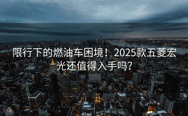 限行下的燃油車?yán)Ь常?025款五菱宏光還值得入手嗎？