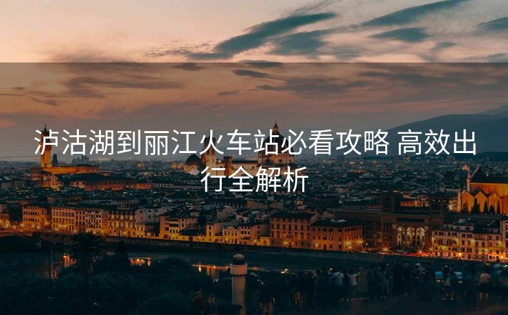 瀘沽湖到麗江火車站必看攻略 高效出行全解析