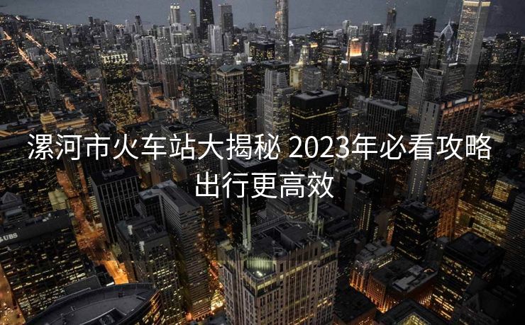 漯河市火車站大揭秘 2023年必看攻略 出行更高效