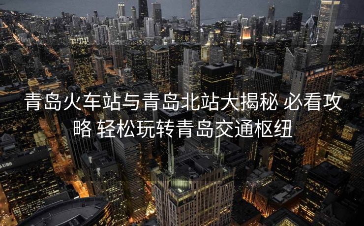 青島火車站與青島北站大揭秘 必看攻略 輕松玩轉(zhuǎn)青島交通樞紐 青島火車站與青島北站大揭秘 必看攻略 輕松玩轉(zhuǎn)青島交通樞紐