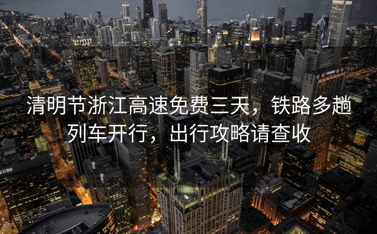 清明節(jié)浙江高速免費(fèi)三天，鐵路多趟列車開行，出行攻略請查收