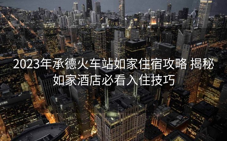 2023年承德火車站如家住宿攻略 揭秘如家酒店必看入住技巧