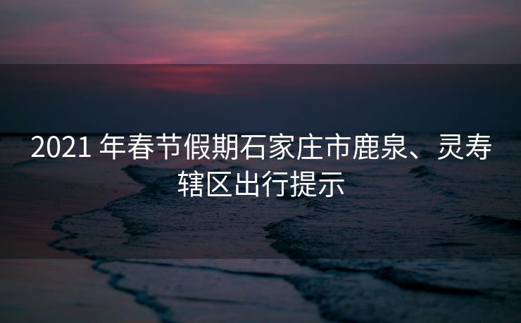 2021 年春節(jié)假期石家莊市鹿泉、靈壽轄區(qū)出行提示