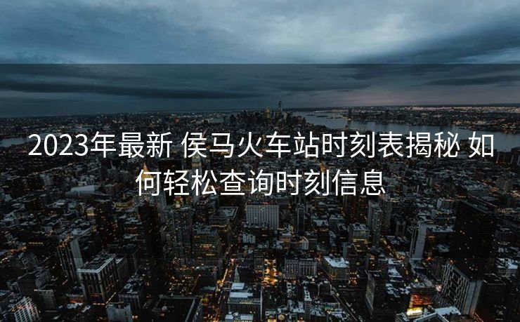 2023年最新 侯馬火車站時(shí)刻表揭秘 如何輕松查詢時(shí)刻信息