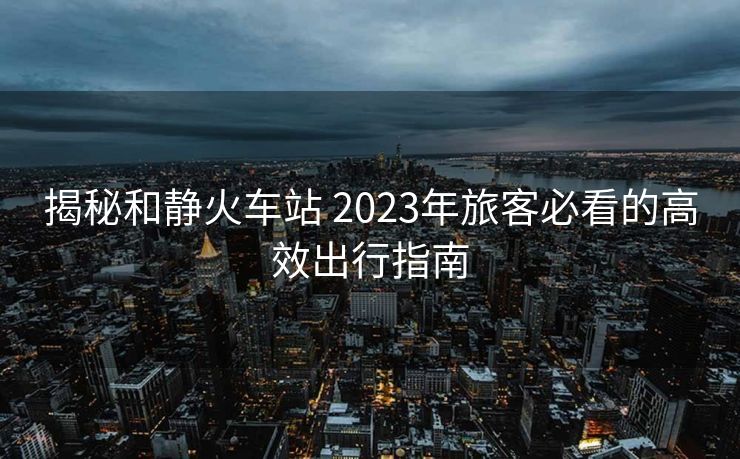 揭秘和靜火車站 2023年旅客必看的高效出行指南
