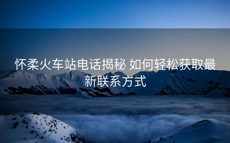 懷柔火車站電話揭秘 如何輕松獲取最新聯(lián)系方式