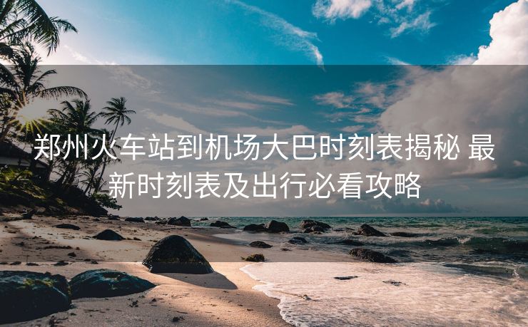 鄭州火車站到機(jī)場(chǎng)大巴時(shí)刻表揭秘 最新時(shí)刻表及出行必看攻略