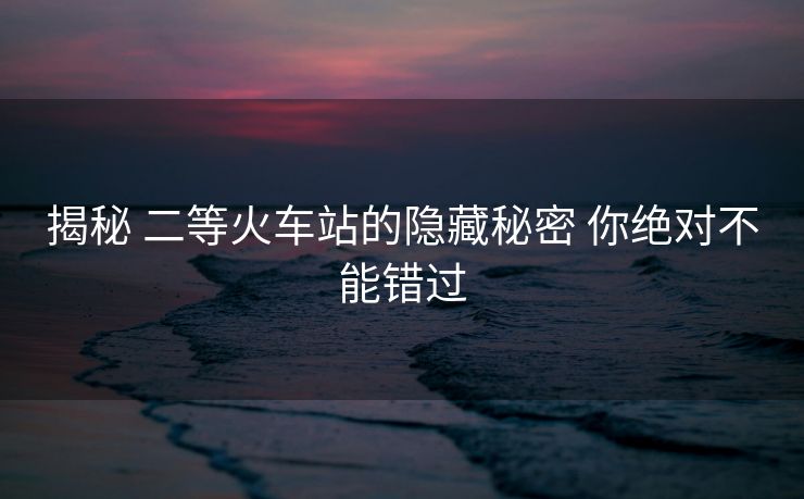 揭秘 二等火車站的隱藏秘密 你絕對不能錯過
