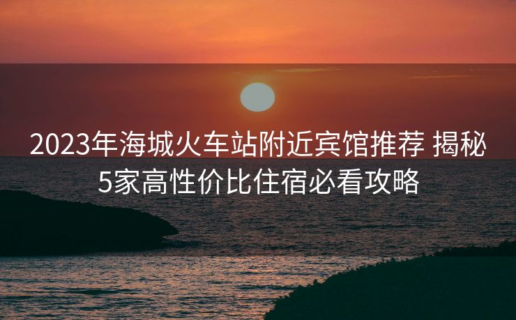 2023年海城火車站附近賓館推薦 揭秘5家高性價(jià)比住宿必看攻略 2023年海城火車站附近賓館推薦 揭秘5家高性價(jià)比住宿必看攻略