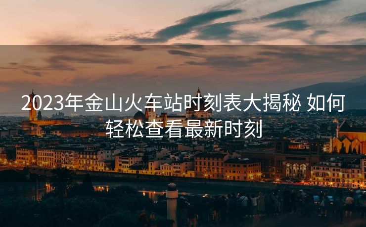 2023年金山火車站時(shí)刻表大揭秘 如何輕松查看最新時(shí)刻