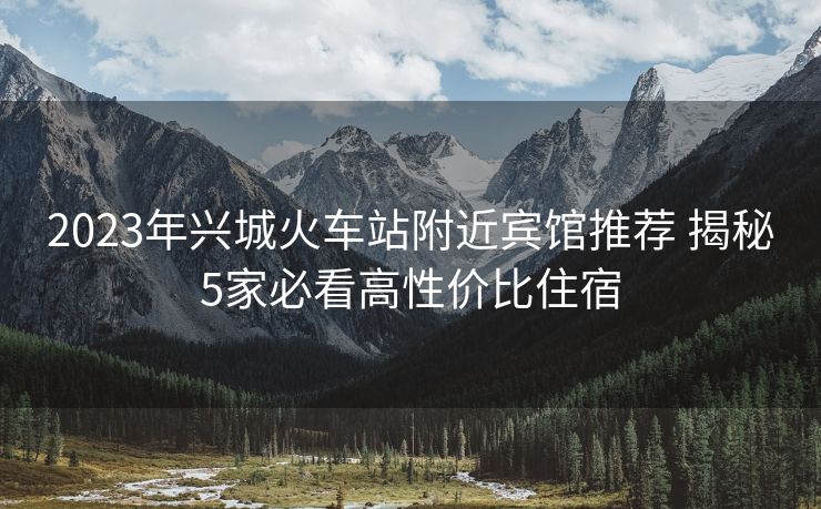 2023年興城火車(chē)站附近賓館推薦 揭秘5家必看高性?xún)r(jià)比住宿