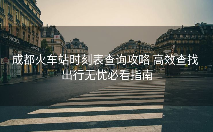 成都火車站時(shí)刻表查詢攻略 高效查找 出行無(wú)憂必看指南