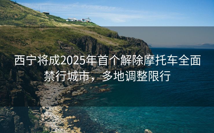 西寧將成2025年首個解除摩托車全面禁行城市，多地調(diào)整限行