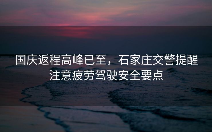 國慶返程高峰已至，石家莊交警提醒注意疲勞駕駛安全要點(diǎn)