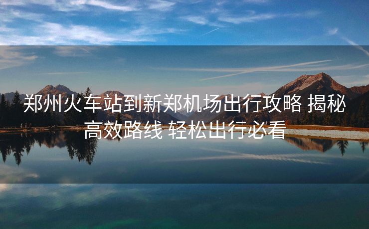鄭州火車站到新鄭機場出行攻略 揭秘高效路線 輕松出行必看