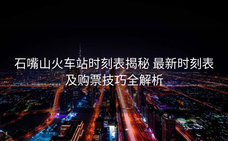石嘴山火車站時刻表揭秘 最新時刻表及購票技巧全解析