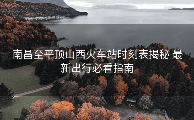 南昌至平頂山西火車站時刻表揭秘 最新出行必看指南