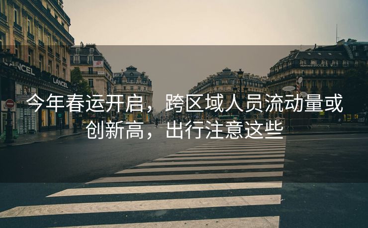 今年春運(yùn)開啟，跨區(qū)域人員流動(dòng)量或創(chuàng)新高，出行注意這些