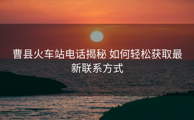 曹縣火車(chē)站電話揭秘 如何輕松獲取最新聯(lián)系方式