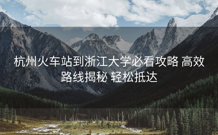 杭州火車站到浙江大學(xué)必看攻略 高效路線揭秘 輕松抵達(dá)